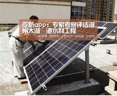 亚新app:专家考察评估湖州太湖溇港水利工程(图1) 亚新app