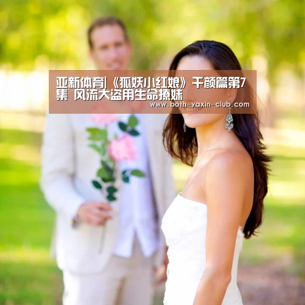 亚新体育|《狐妖小红娘》千颜篇第7集 风流大盗用生命撩妹(图1) 亚新体育|《狐妖小红娘》千颜篇第7集 风流大盗用生命撩妹(图1)